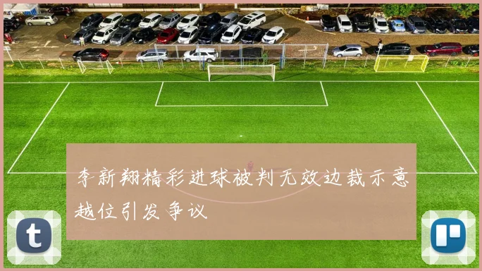 李新翔精彩进球被判无效边裁示意越位引发争议