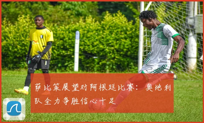 萨比策展望对阿根廷比赛：奥地利队全力争胜信心十足