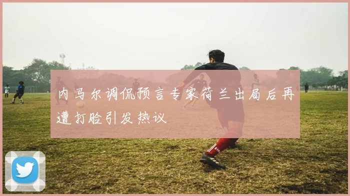 内马尔调侃预言专家荷兰出局后再遭打脸引发热议