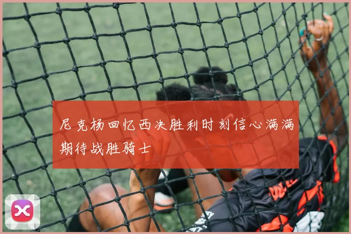 尼克杨回忆西决胜利时刻信心满满期待战胜骑士