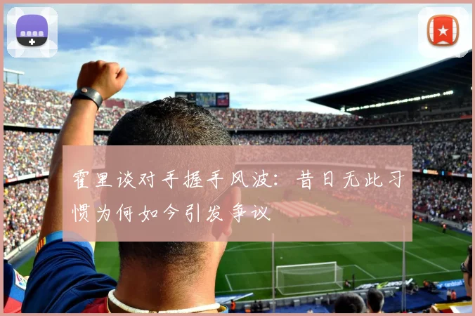 霍里谈对手握手风波：昔日无此习惯为何如今引发争议