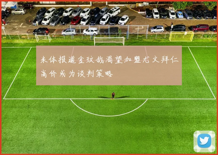 米体报道金玟哉渴望加盟尤文拜仁高价或为谈判策略