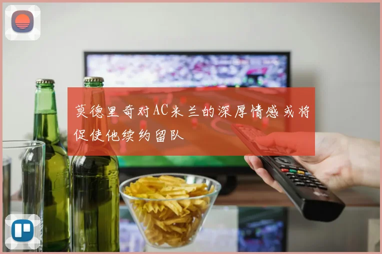 莫德里奇对AC米兰的深厚情感或将促使他续约留队
