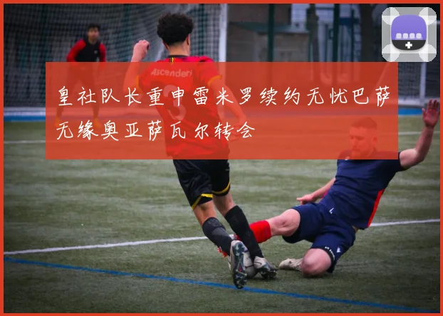 皇社队长重申雷米罗续约无忧巴萨无缘奥亚萨瓦尔转会