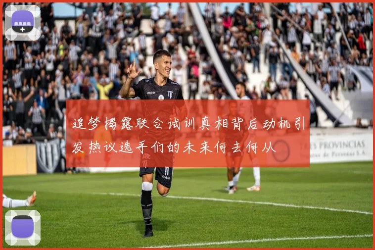 追梦揭露联合试训真相背后动机引发热议选手们的未来何去何从