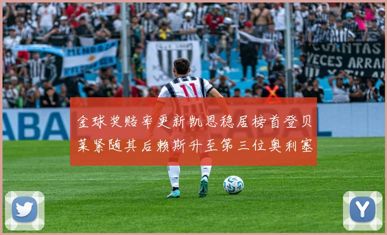 金球奖赔率更新凯恩稳居榜首登贝莱紧随其后赖斯升至第三位奥利塞排名下滑至第四