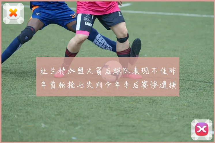 杜兰特加盟火箭后球队表现不佳昨年首轮抢七失利今年季后赛惨遭横扫