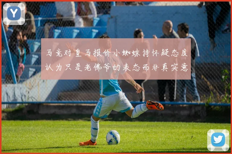 马竞对皇马报价小蜘蛛持怀疑态度认为只是老佛爷的表态而非真实意图